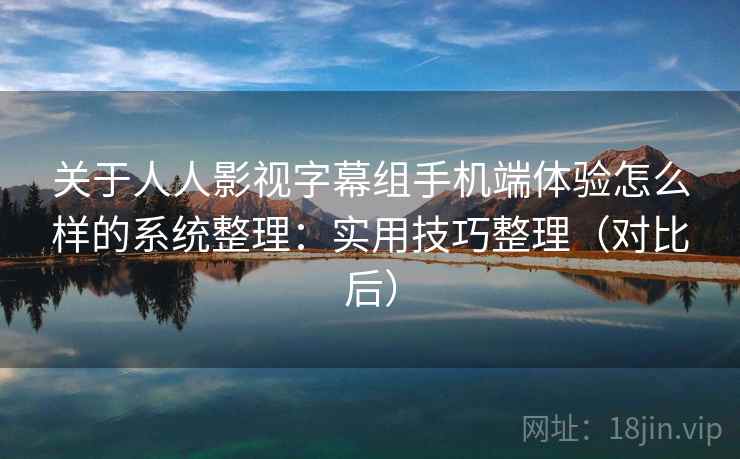 关于人人影视字幕组手机端体验怎么样的系统整理：实用技巧整理（对比后）