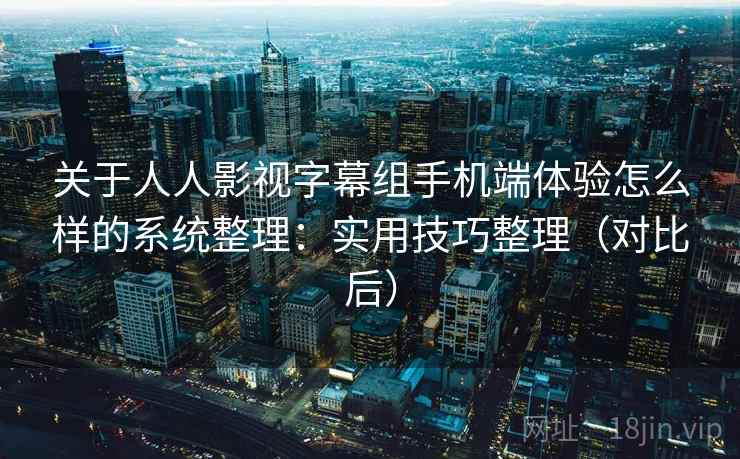 关于人人影视字幕组手机端体验怎么样的系统整理：实用技巧整理（对比后）