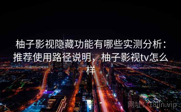 柚子影视隐藏功能有哪些实测分析：推荐使用路径说明，柚子影视tv怎么样