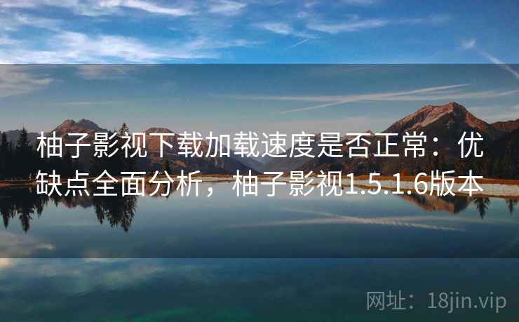 柚子影视下载加载速度是否正常：优缺点全面分析，柚子影视1.5.1.6版本