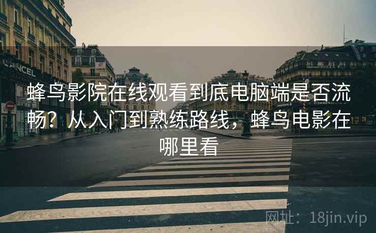 蜂鸟影院在线观看到底电脑端是否流畅？从入门到熟练路线，蜂鸟电影在哪里看