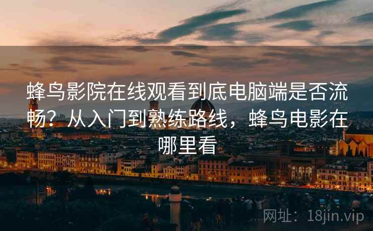 蜂鸟影院在线观看到底电脑端是否流畅？从入门到熟练路线，蜂鸟电影在哪里看