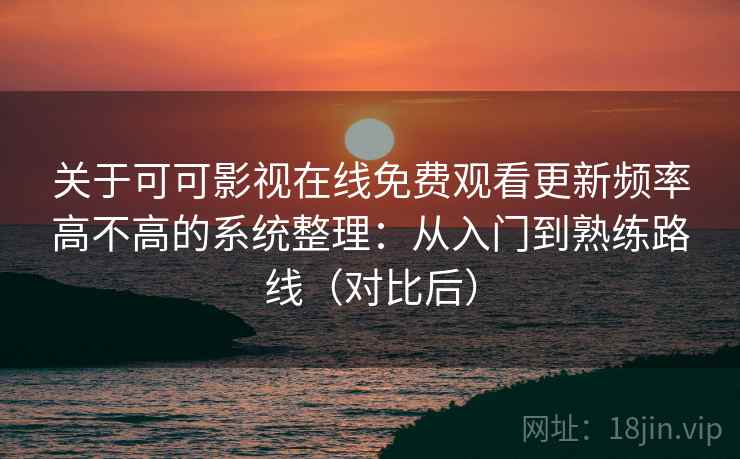 关于可可影视在线免费观看更新频率高不高的系统整理：从入门到熟练路线（对比后）
