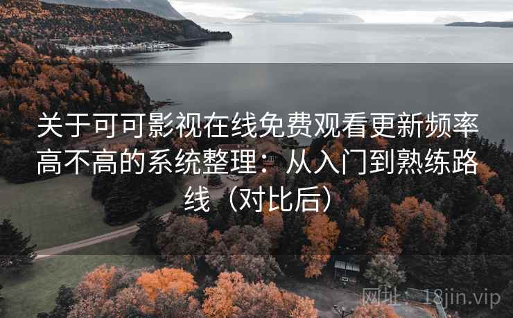 关于可可影视在线免费观看更新频率高不高的系统整理：从入门到熟练路线（对比后）