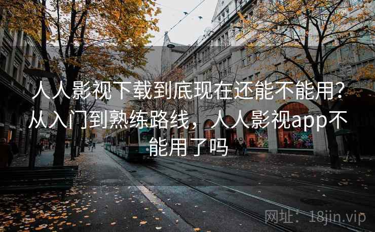 人人影视下载到底现在还能不能用？从入门到熟练路线，人人影视app不能用了吗