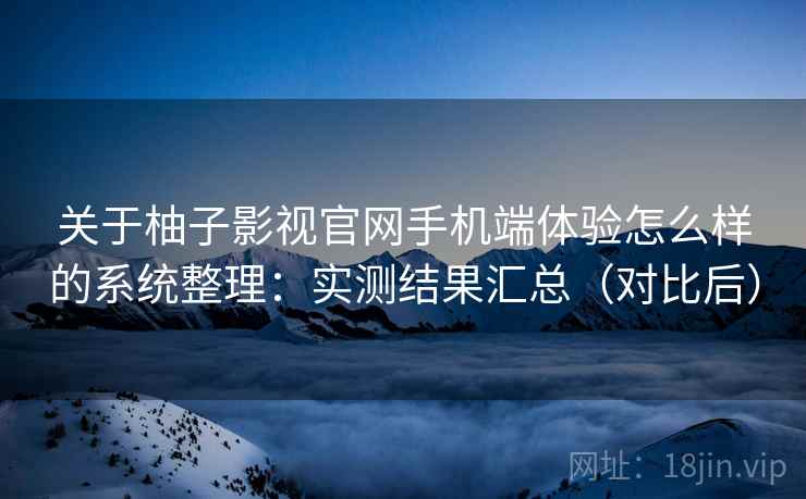 关于柚子影视官网手机端体验怎么样的系统整理：实测结果汇总（对比后）