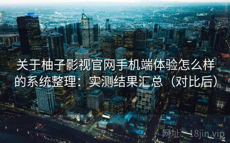 关于柚子影视官网手机端体验怎么样的系统整理：实测结果汇总（对比后）