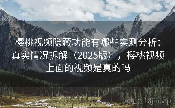 樱桃视频隐藏功能有哪些实测分析：真实情况拆解（2025版），樱桃视频上面的视频是真的吗