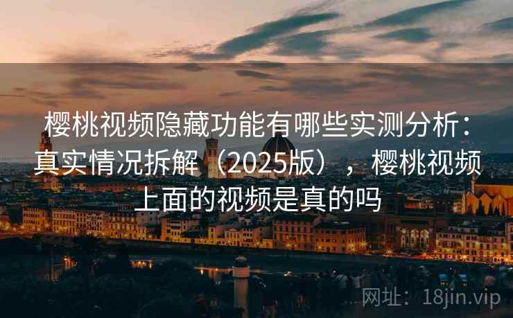 樱桃视频隐藏功能有哪些实测分析：真实情况拆解（2025版），樱桃视频上面的视频是真的吗