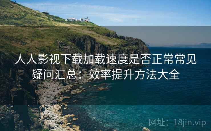 人人影视下载加载速度是否正常常见疑问汇总：效率提升方法大全