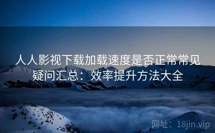 人人影视下载加载速度是否正常常见疑问汇总：效率提升方法大全