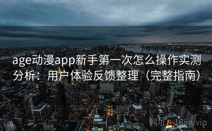age动漫app新手第一次怎么操作实测分析：用户体验反馈整理（完整指南）
