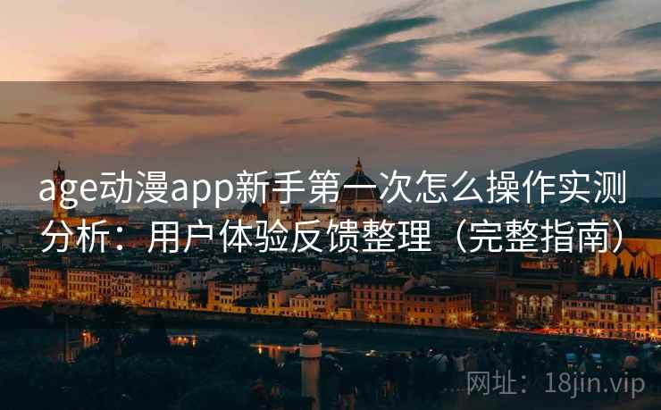 age动漫app新手第一次怎么操作实测分析：用户体验反馈整理（完整指南）