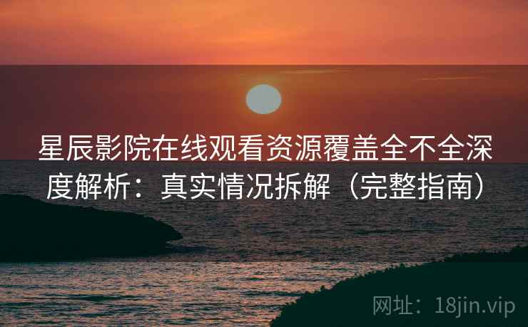 星辰影院在线观看资源覆盖全不全深度解析：真实情况拆解（完整指南）