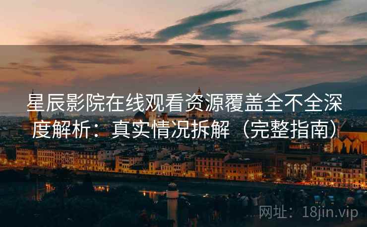 星辰影院在线观看资源覆盖全不全深度解析：真实情况拆解（完整指南）
