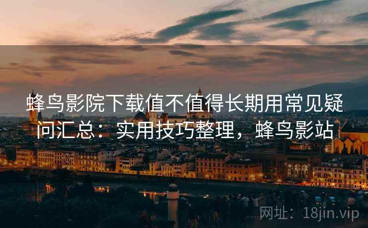 蜂鸟影院下载值不值得长期用常见疑问汇总：实用技巧整理，蜂鸟影站