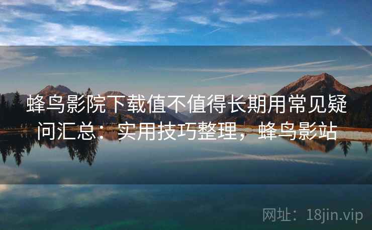 蜂鸟影院下载值不值得长期用常见疑问汇总：实用技巧整理，蜂鸟影站