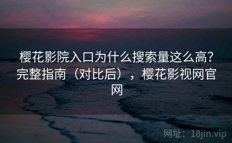 樱花影院入口为什么搜索量这么高？完整指南（对比后），樱花影视网官网