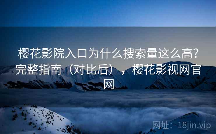 樱花影院入口为什么搜索量这么高？完整指南（对比后），樱花影视网官网