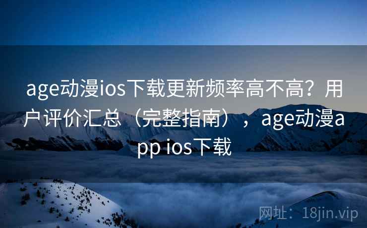 age动漫ios下载更新频率高不高？用户评价汇总（完整指南），age动漫app ios下载
