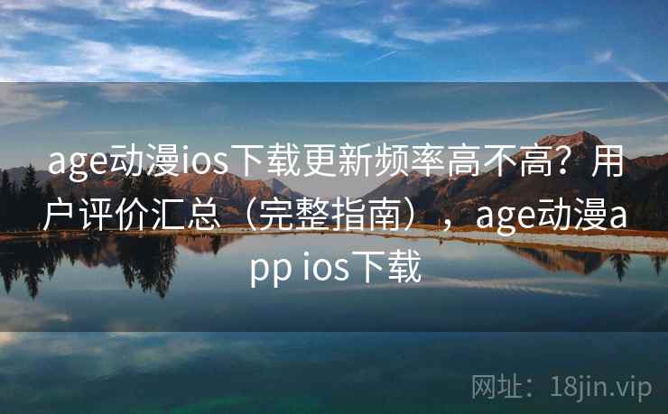 age动漫ios下载更新频率高不高？用户评价汇总（完整指南），age动漫app ios下载