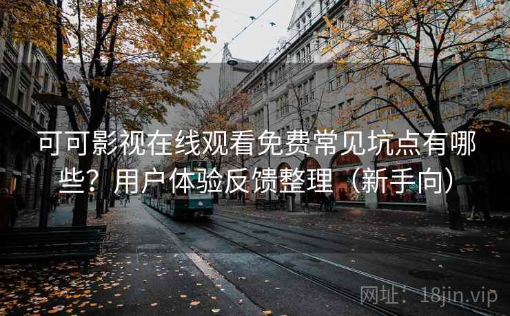 可可影视在线观看免费常见坑点有哪些？用户体验反馈整理（新手向）