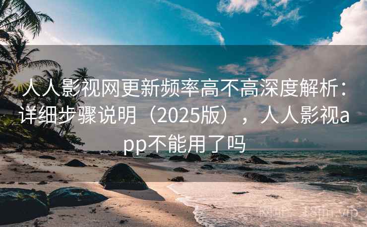 人人影视网更新频率高不高深度解析：详细步骤说明（2025版），人人影视app不能用了吗