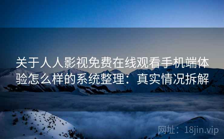 关于人人影视免费在线观看手机端体验怎么样的系统整理：真实情况拆解