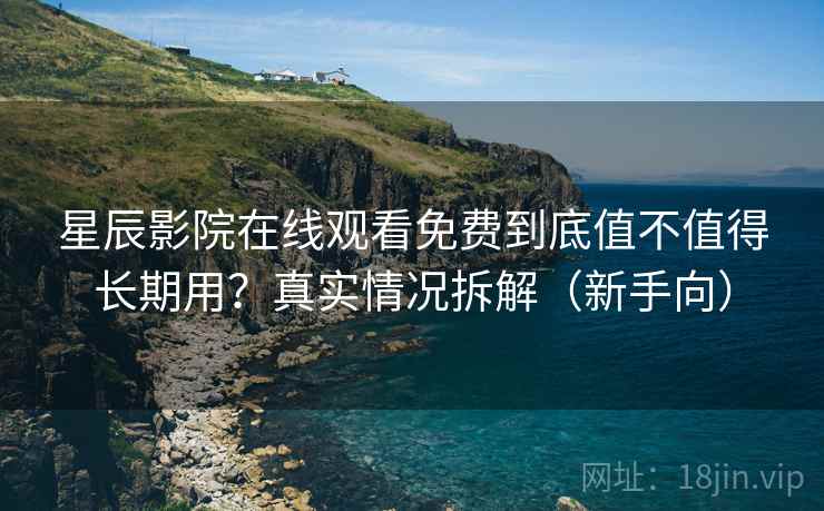 星辰影院在线观看免费到底值不值得长期用？真实情况拆解（新手向）