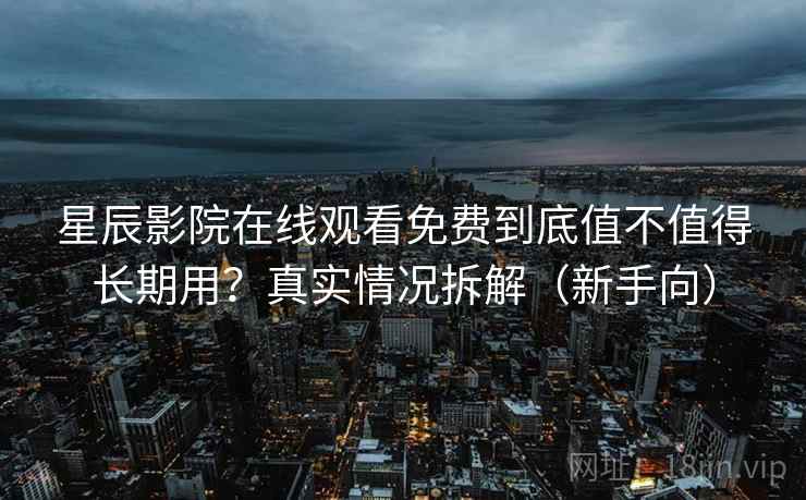 星辰影院在线观看免费到底值不值得长期用？真实情况拆解（新手向）
