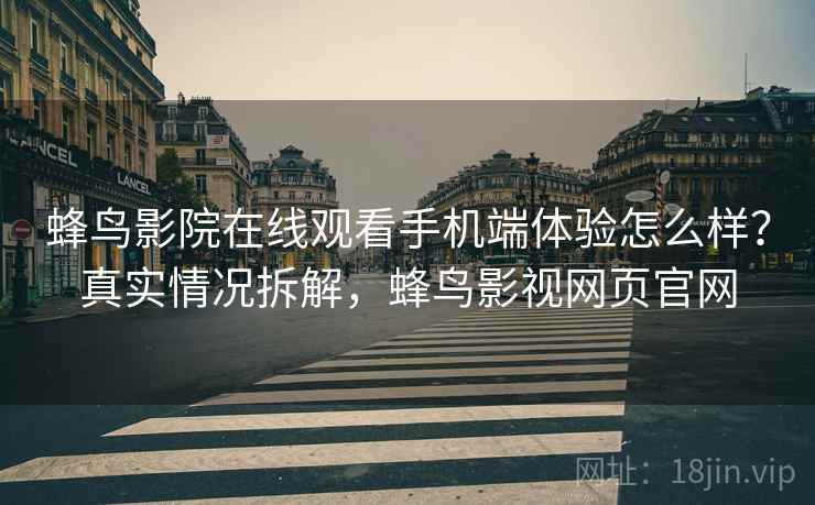 蜂鸟影院在线观看手机端体验怎么样？真实情况拆解，蜂鸟影视网页官网