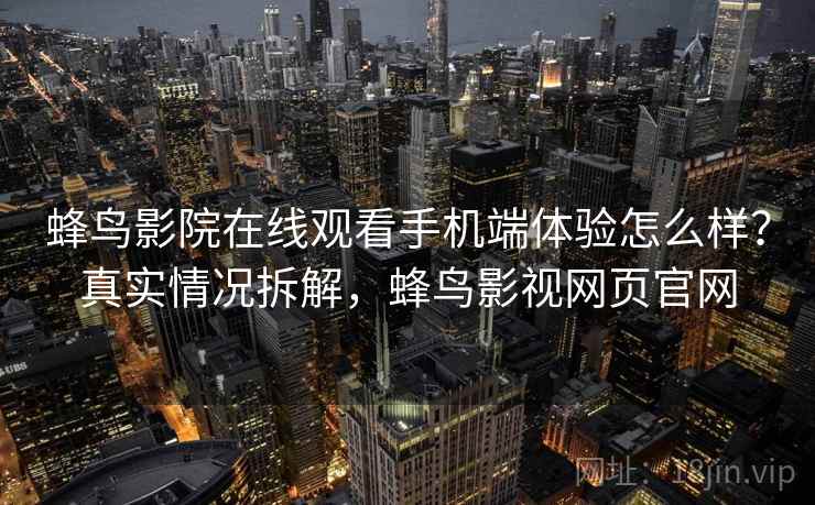 蜂鸟影院在线观看手机端体验怎么样？真实情况拆解，蜂鸟影视网页官网