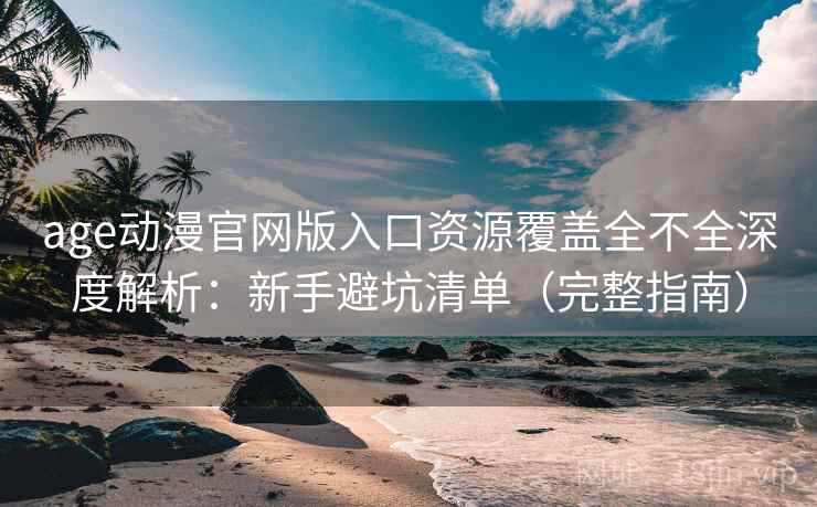 age动漫官网版入口资源覆盖全不全深度解析：新手避坑清单（完整指南）