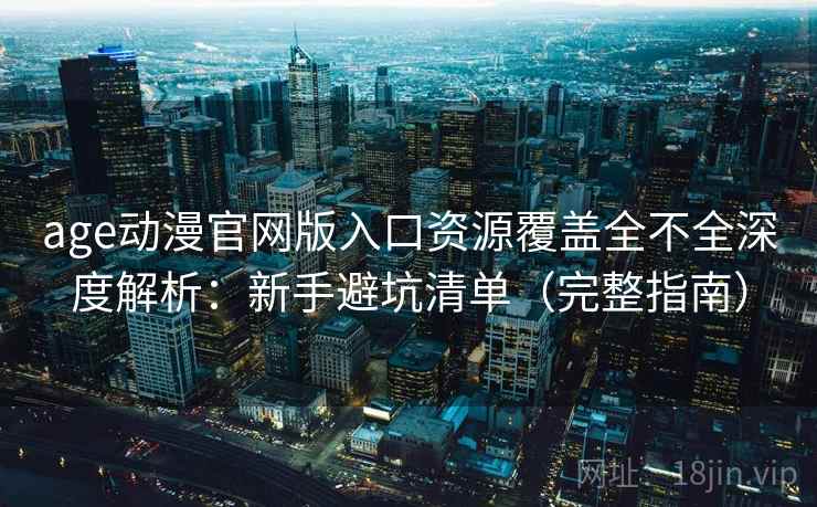 age动漫官网版入口资源覆盖全不全深度解析：新手避坑清单（完整指南）