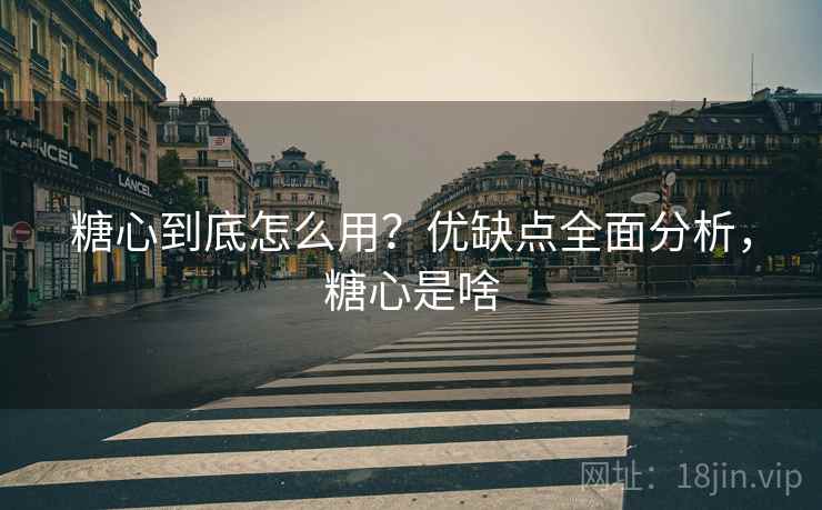糖心到底怎么用？优缺点全面分析，糖心是啥