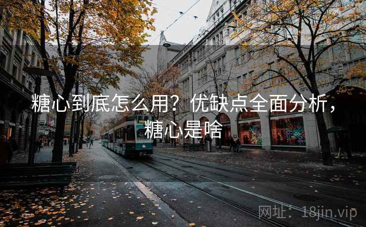 糖心到底怎么用？优缺点全面分析，糖心是啥