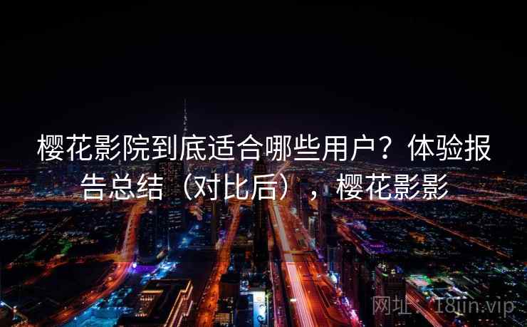 樱花影院到底适合哪些用户？体验报告总结（对比后），樱花影影