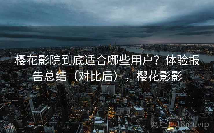樱花影院到底适合哪些用户？体验报告总结（对比后），樱花影影