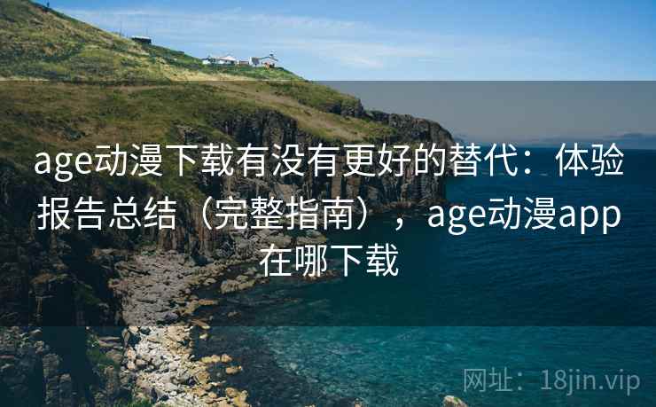 age动漫下载有没有更好的替代：体验报告总结（完整指南），age动漫app在哪下载