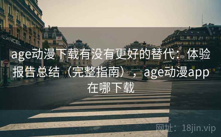 age动漫下载有没有更好的替代：体验报告总结（完整指南），age动漫app在哪下载