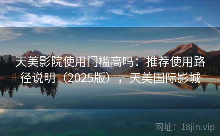 天美影院使用门槛高吗：推荐使用路径说明（2025版），天美国际影城