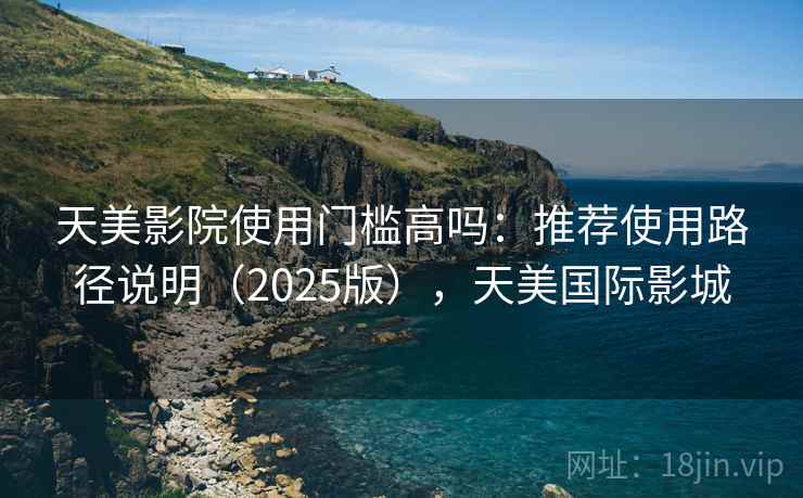 天美影院使用门槛高吗：推荐使用路径说明（2025版），天美国际影城