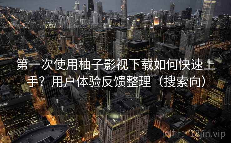 第一次使用柚子影视下载如何快速上手？用户体验反馈整理（搜索向）