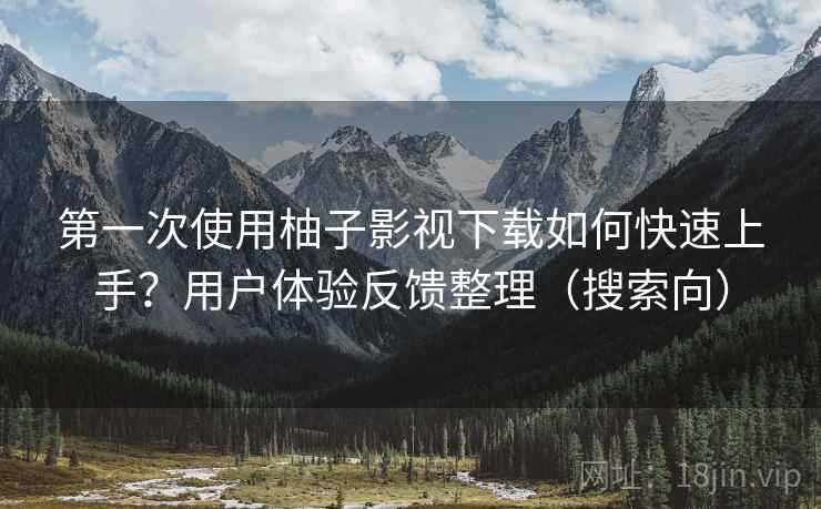 第一次使用柚子影视下载如何快速上手？用户体验反馈整理（搜索向）