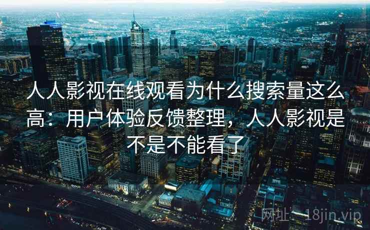 人人影视在线观看为什么搜索量这么高：用户体验反馈整理，人人影视是不是不能看了