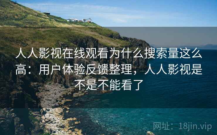 人人影视在线观看为什么搜索量这么高：用户体验反馈整理，人人影视是不是不能看了