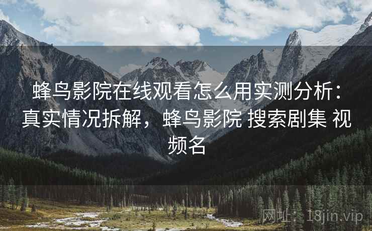 蜂鸟影院在线观看怎么用实测分析：真实情况拆解，蜂鸟影院 搜索剧集 视频名