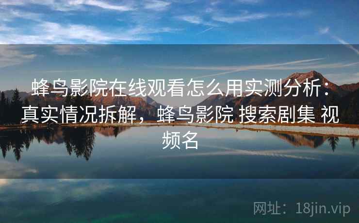 蜂鸟影院在线观看怎么用实测分析：真实情况拆解，蜂鸟影院 搜索剧集 视频名