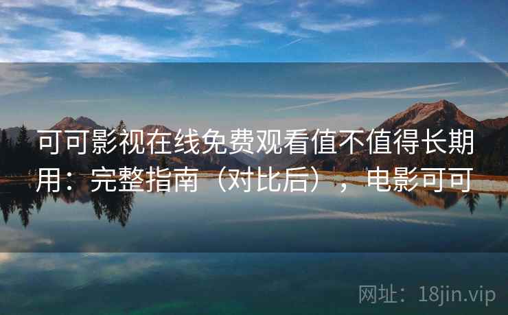 可可影视在线免费观看值不值得长期用：完整指南（对比后），电影可可