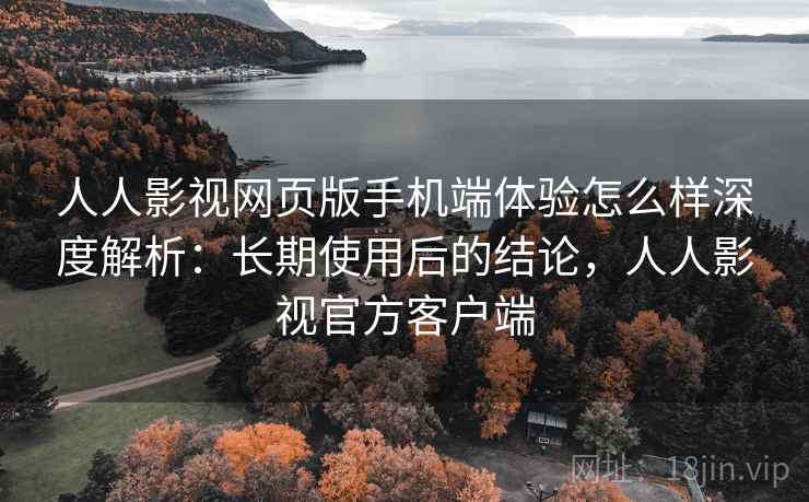 人人影视网页版手机端体验怎么样深度解析:长期使用后的结论,人人影视官方客户端 人人影视网页版手机端体验怎么样深度解析:长期使用后的结论,人人影视官方客户端